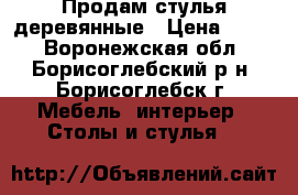 Продам стулья деревянные › Цена ­ 500 - Воронежская обл., Борисоглебский р-н, Борисоглебск г. Мебель, интерьер » Столы и стулья   